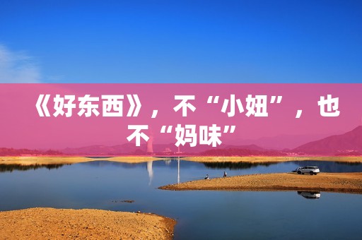 《好东西》，不“小妞”，也不“妈味”