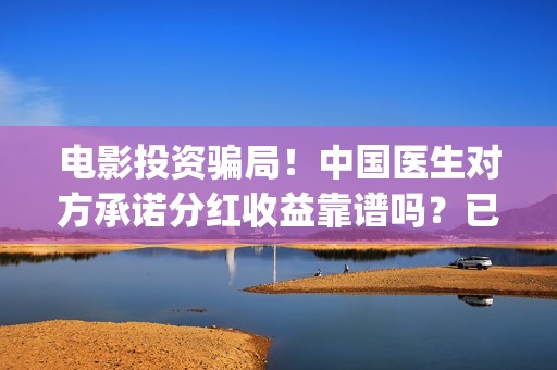 电影投资骗局！中国医生对方承诺分红收益靠谱吗？已经合同认购可以追回吗？(电影投资骗局今日说法)