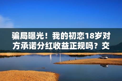 骗局曝光！我的初恋18岁对方承诺分红收益正规吗？交钱进去被骗怎么办？