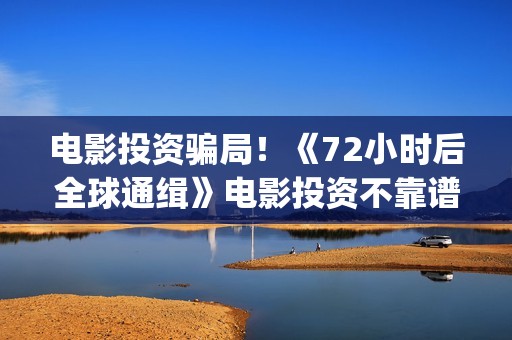 电影投资骗局！《72小时后全球通缉》电影投资不靠谱!份额认购是骗局!其中有何猫腻(电影投资骗局怎么处理)