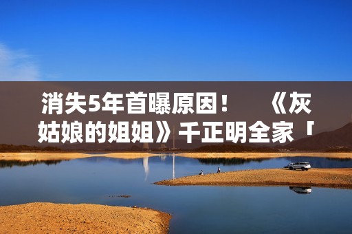 消失5年首曝原因！　《灰姑娘的姐姐》千正明全家「遭经纪人诈骗」