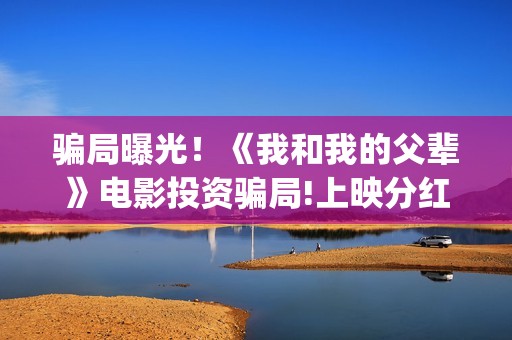 骗局曝光！《我和我的父辈》电影投资骗局!上映分红真的能信吗?(我诈骗了全世界免费下载)