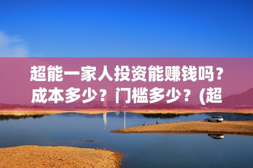 超能一家人投资能赚钱吗？成本多少？门槛多少？(超能一家人投资门槛高吗?)