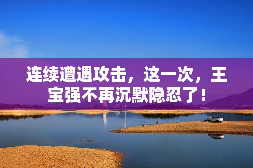 连续遭遇攻击，这一次，王宝强不再沉默隐忍了！