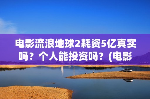 电影流浪地球2耗资5亿真实吗？个人能投资吗？(电影流浪地球2星辰影院观看)