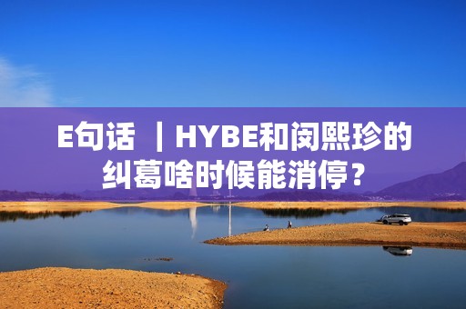 E句话 ｜HYBE和闵熙珍的纠葛啥时候能消停？