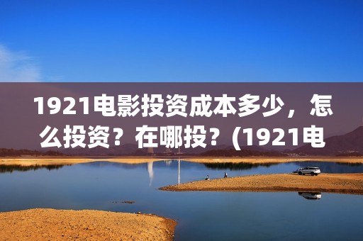 1921电影投资成本多少，怎么投资？在哪投？(1921电影投资多少)