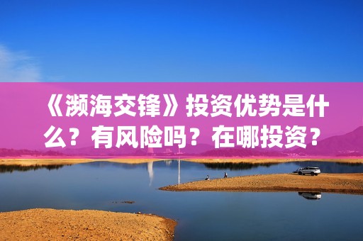 《濒海交锋》投资优势是什么？有风险吗？在哪投资？出品方有哪些？(濒海交锋是哪家公司出品)