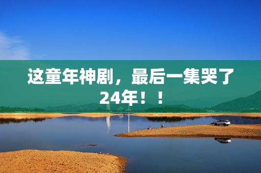 这童年神剧，最后一集哭了24年！！