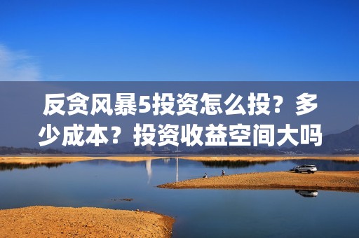 反贪风暴5投资怎么投？多少成本？投资收益空间大吗？(反贪风暴5投资成本)