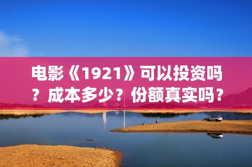 电影《1921》可以投资吗？成本多少？份额真实吗？(1921电影版)