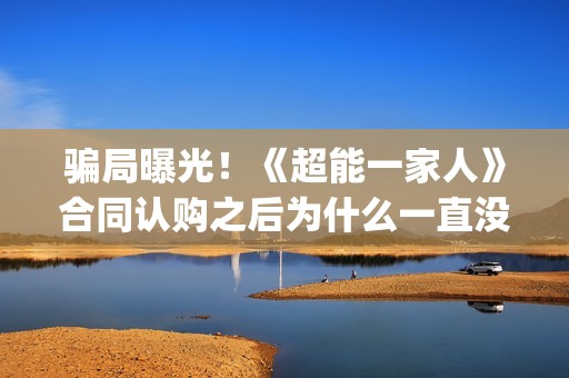 骗局曝光！《超能一家人》合同认购之后为什么一直没有上映？这是骗局吗？——抵制耐克(超仿是什么意思)