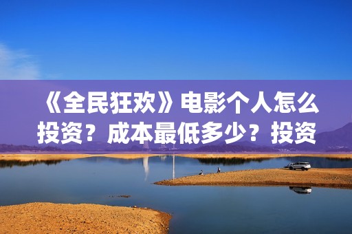 《全民狂欢》电影个人怎么投资？成本最低多少？投资风险有那些？(全民狂欢上映了吗)