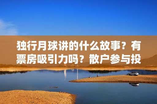 独行月球讲的什么故事？有票房吸引力吗？散户参与投资能赚钱吗?(独行月球电影出品方)