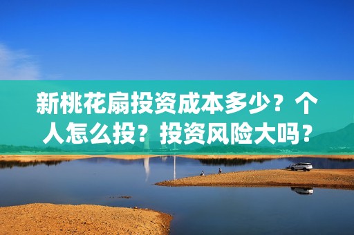 新桃花扇投资成本多少？个人怎么投？投资风险大吗？(新桃花扇开拍了吗)