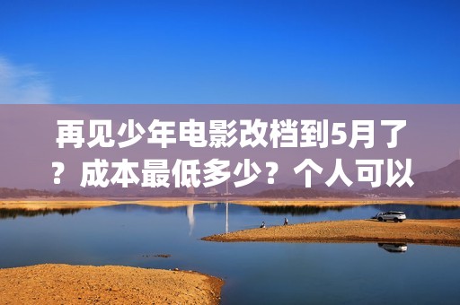 再见少年电影改档到5月了？成本最低多少？个人可以投资吗？(再见少年电影改编了吗)