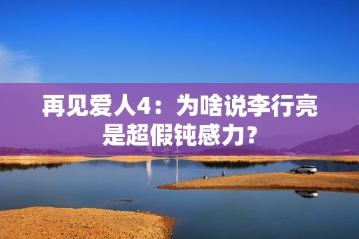 再见爱人4：为啥说李行亮是超假钝感力？