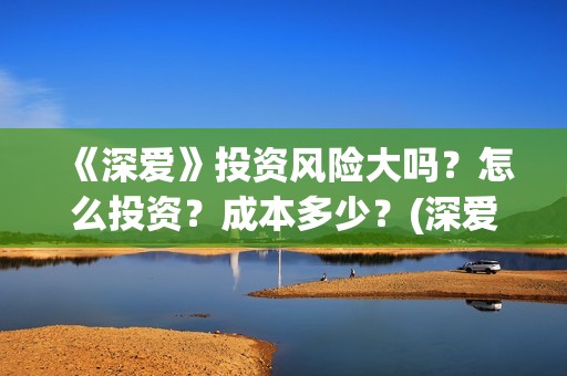 《深爱》投资风险大吗？怎么投资？成本多少？(深爱电影讲的什么)