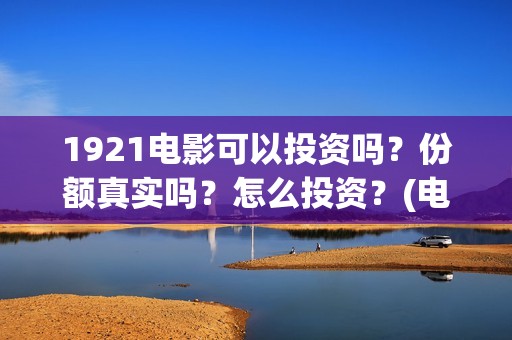 1921电影可以投资吗？份额真实吗？怎么投资？(电影1921可以投资吗)