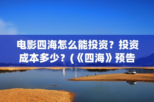 电影四海怎么能投资？投资成本多少？(《四海》预告片)