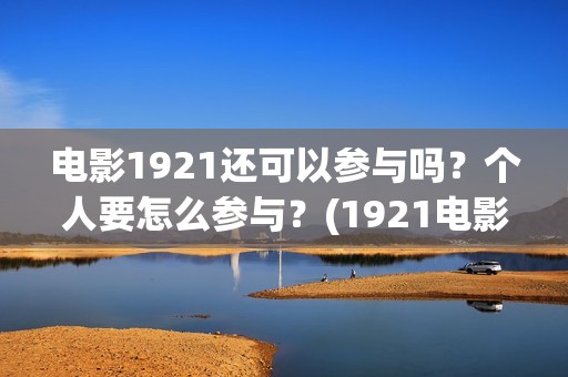 电影1921还可以参与吗？个人要怎么参与？(1921电影出了吗)