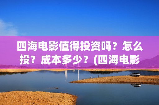 四海电影值得投资吗？怎么投？成本多少？(四海电影出品公司是哪一家)