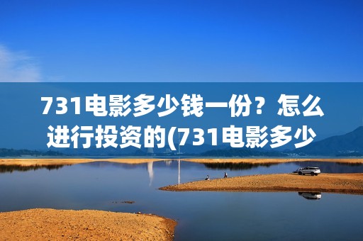 731电影多少钱一份？怎么进行投资的(731电影多少钱一张票应县环球影城)