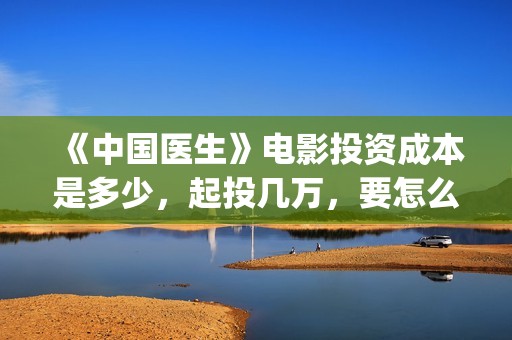 《中国医生》电影投资成本是多少，起投几万，要怎么参与？(中国医生电视剧)