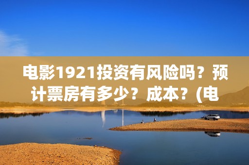 电影1921投资有风险吗？预计票房有多少？成本？(电影1921总投资)