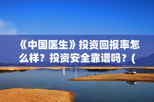《中国医生》投资回报率怎么样？投资安全靠谱吗？(《中国医生》发布终极预告)