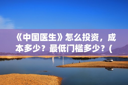 《中国医生》怎么投资，成本多少？最低门槛多少？(《中国医生》完整版)