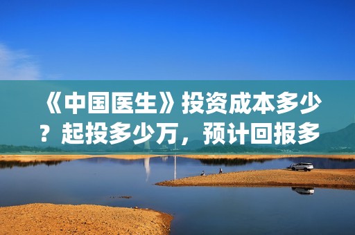 《中国医生》投资成本多少？起投多少万，预计回报多少？(中国医生,预告)