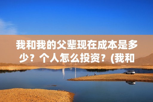 我和我的父辈现在成本是多少？个人怎么投资？(我和我的父辈db)