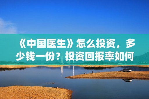 《中国医生》怎么投资，多少钱一份？投资回报率如何？(《中国医生》抢先版)