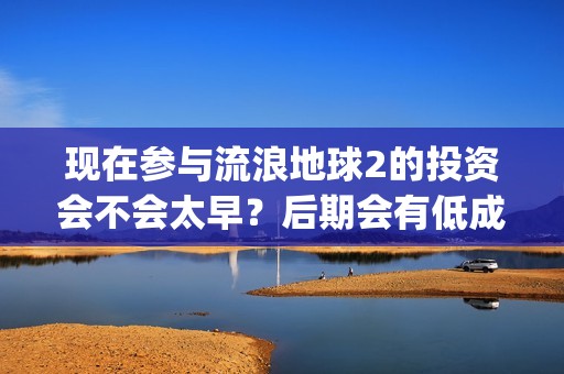 现在参与流浪地球2的投资会不会太早？后期会有低成本合同出现吗？(流浪的人可以去哪?)