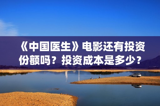 《中国医生》电影还有投资份额吗？投资成本是多少？(中国医生电影在线观看免费完整版高清)