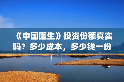 《中国医生》投资份额真实吗？多少成本，多少钱一份？(《中国医生》怎么样)