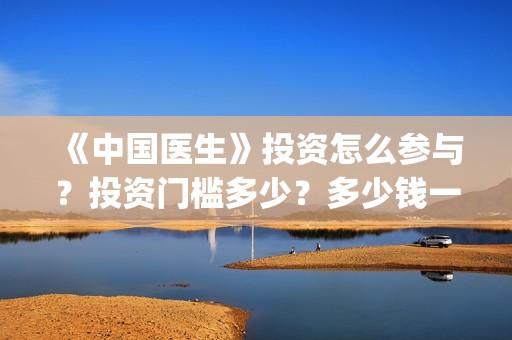 《中国医生》投资怎么参与？投资门槛多少？多少钱一份？(中国医生2021首映网)