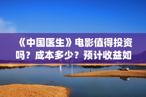 《中国医生》电影值得投资吗？成本多少？预计收益如何？(中国医生电视剧免费观看)