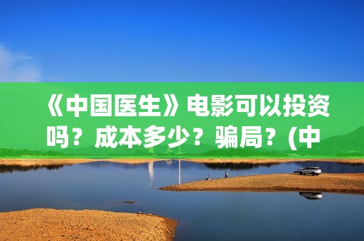 《中国医生》电影可以投资吗？成本多少？骗局？(中国医生电影免费观看)
