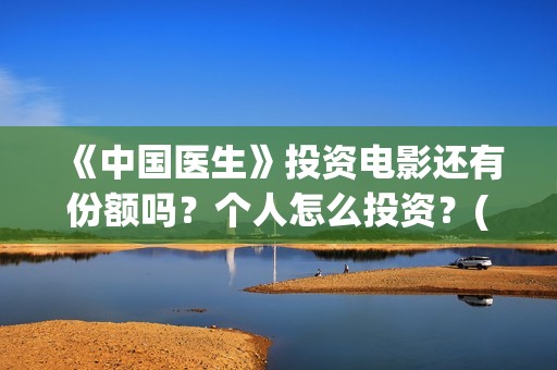 《中国医生》投资电影还有份额吗？个人怎么投资？(《中国医生》抢先)