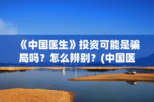 《中国医生》投资可能是骗局吗？怎么辨别？(中国医生2021首映网)