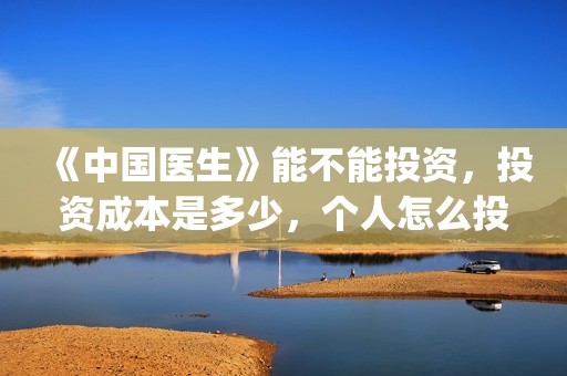 《中国医生》能不能投资，投资成本是多少，个人怎么投资？(一分钟看完中国医生)