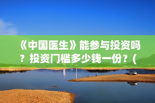 《中国医生》能参与投资吗？投资门槛多少钱一份？(《中国医生》是真实的吗)