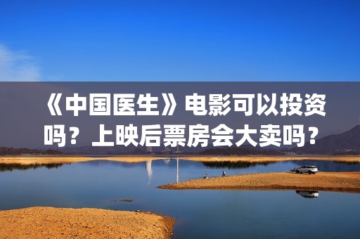 《中国医生》电影可以投资吗？上映后票房会大卖吗？(中国医生电影免费观看完整版)