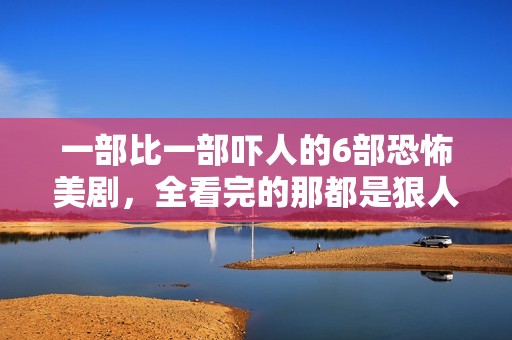 一部比一部吓人的6部恐怖美剧，全看完的那都是狠人