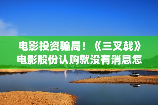 电影投资骗局！《三叉戟》电影股份认购就没有消息怎么回事？——抵制耐克(电影投资骗局怎么处理)