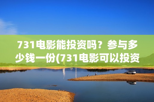 731电影能投资吗？参与多少钱一份(731电影可以投资吗)