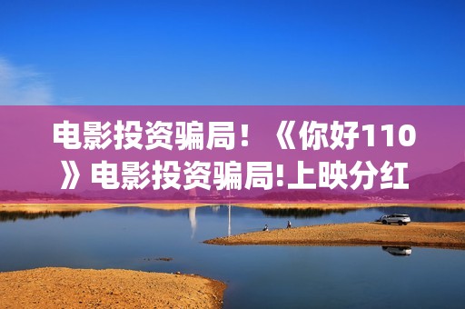 电影投资骗局！《你好110》电影投资骗局!上映分红真的能信吗?——抵制耐克(电影投资骗局今日说法)