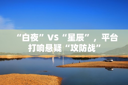 “白夜”VS“星辰”，平台打响悬疑“攻防战”